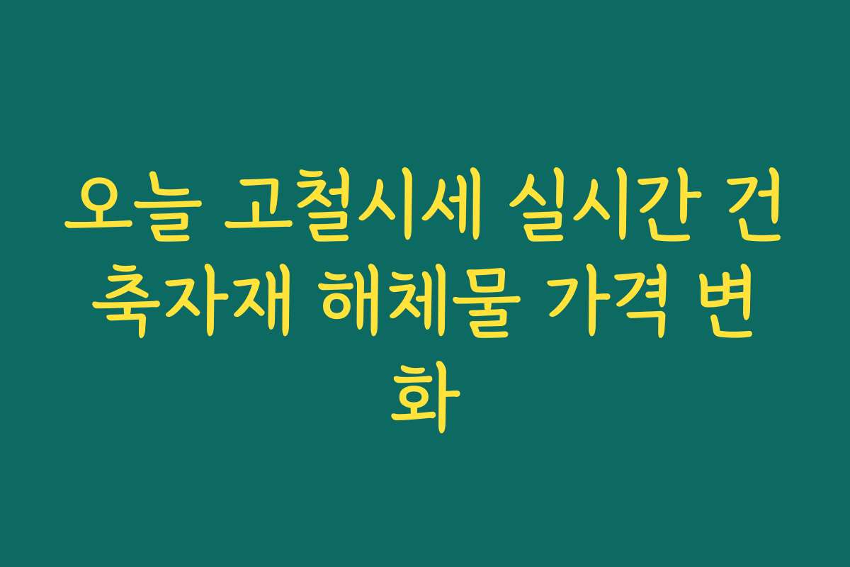 오늘 고철시세 실시간 건축자재 해체물 가격 변화 오늘 고철시세 실시간 건축자재 해체물 가격 변화