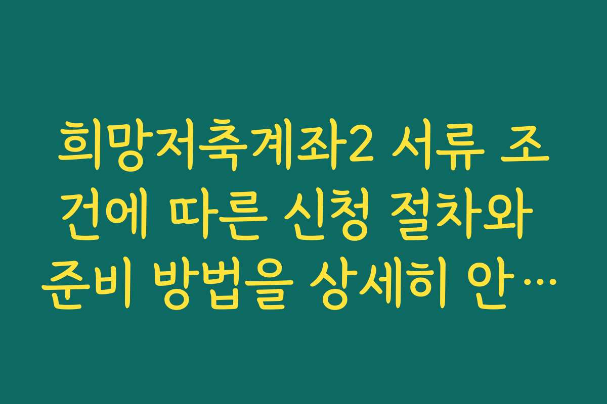 희망저축계좌2 서류 조건에 따른 신청 절차와 준비 방법을 상세히 안내합니다