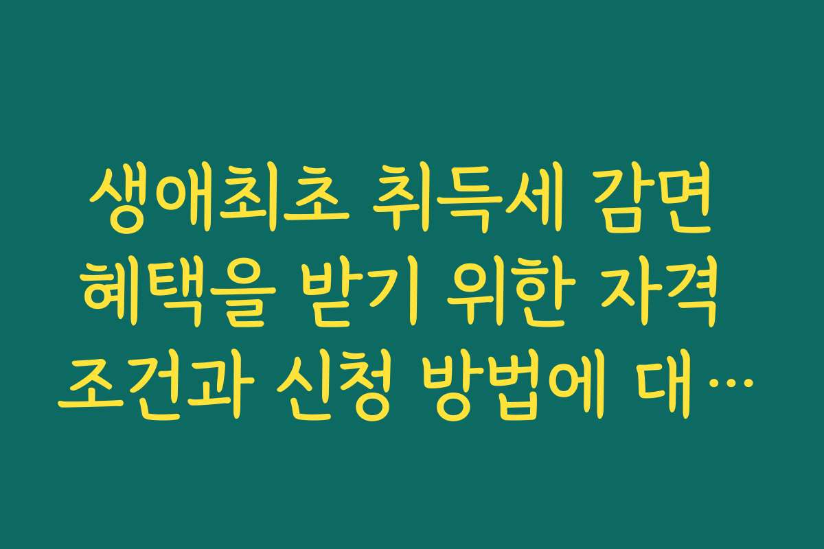생애최초 취득세 감면 혜택을 받기 위한 자격 조건과 신청 방법에 대해 상세히 설명합니다