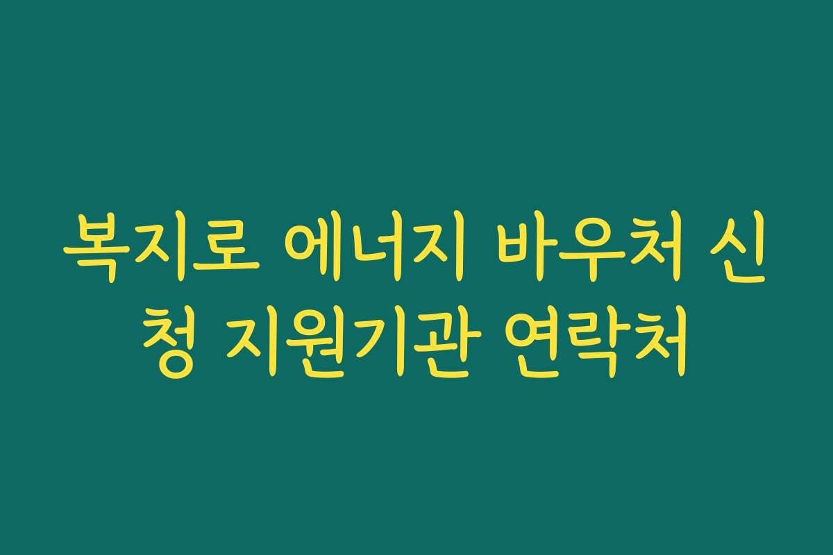 복지로 에너지 바우처 신청 지원기관 연락처 복지로 에너지 바우처 신청 지원기관 연락처