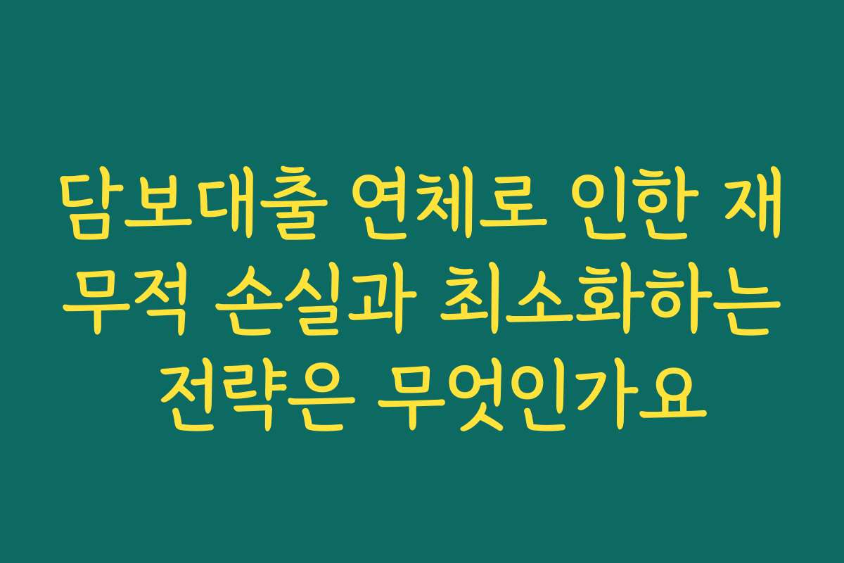 담보대출 연체로 인한 재무적 손실과 최소화하는 전략은 무엇인가요
