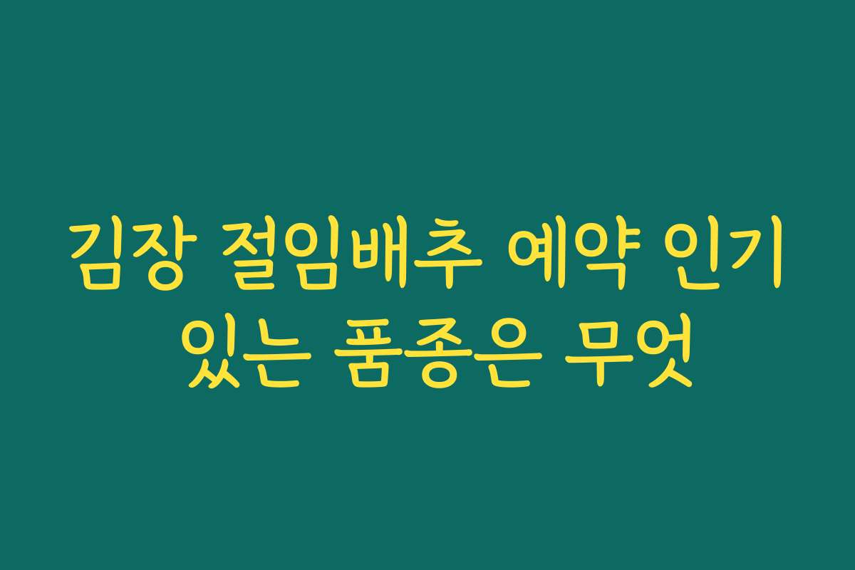 김장 절임배추 예약 인기 있는 품종은 무엇