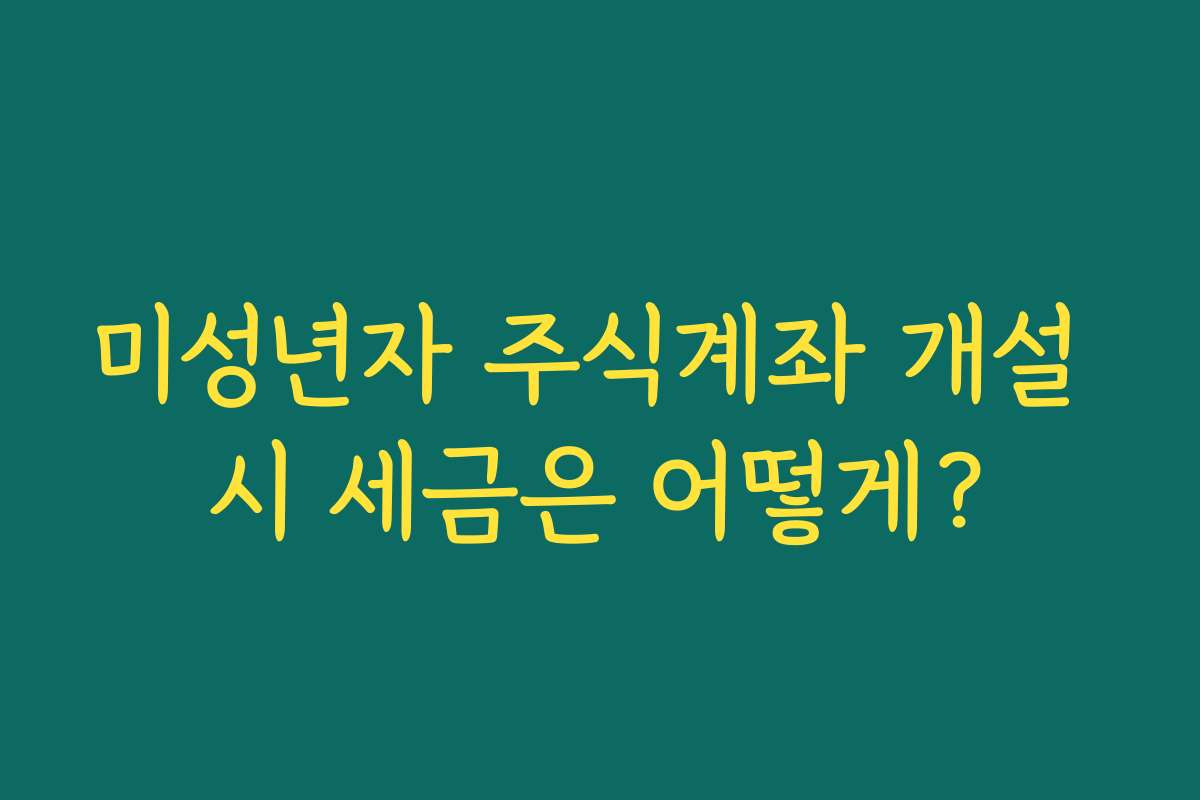 미성년자 주식계좌 개설 시 세금은 어떻게?