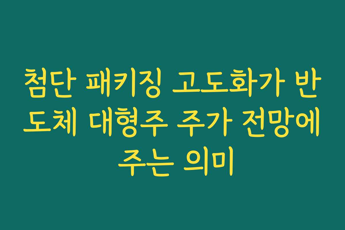 첨단 패키징 고도화가 반도체 대형주 주가 전망에 주는 의미 첨단 패키징 고도화가 반도체 대형주 주가 전망에 주는 의미
