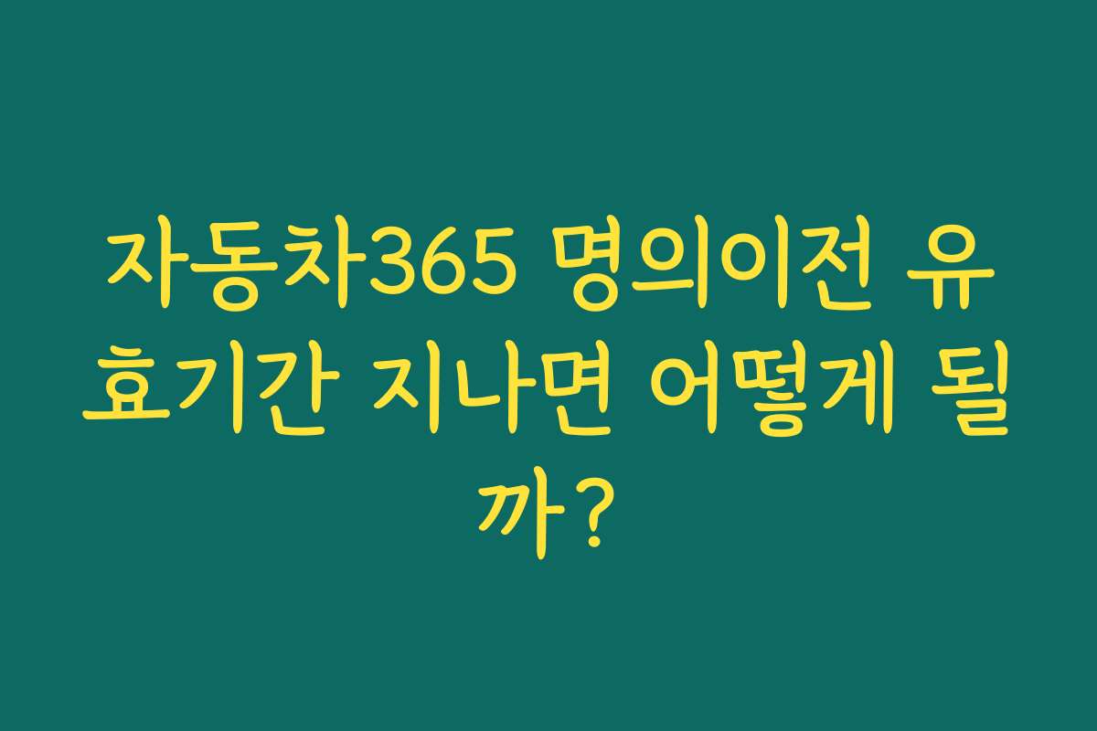 자동차365 명의이전 유효기간 지나면 어떻게 될까? 자동차365 명의이전 유효기간 지나면 어떻게 될까?