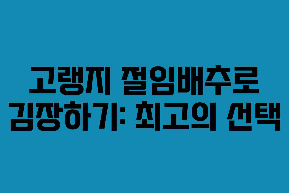 고랭지 절임배추로 김장하기: 최고의 선택