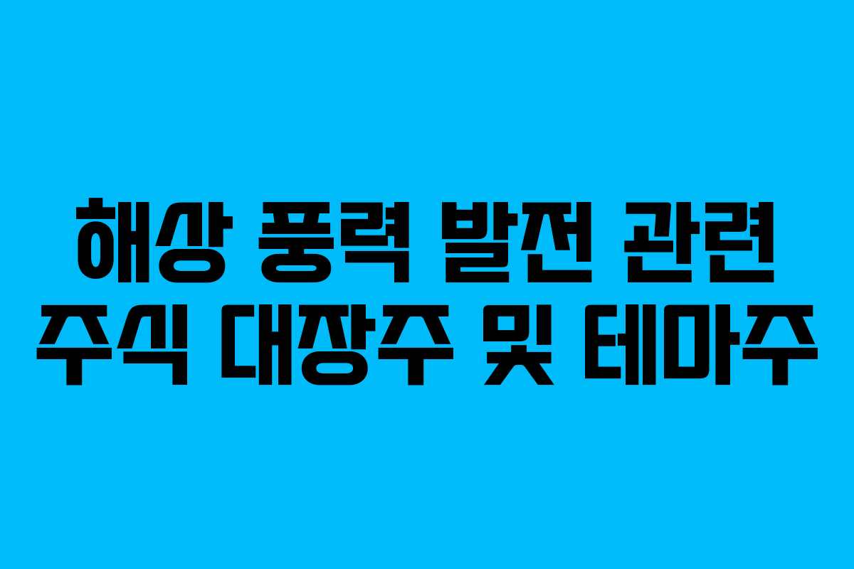 해상 풍력 발전 관련 주식 대장주 및 테마주 해상 풍력 발전 관련 주식 대장주 및 테마주