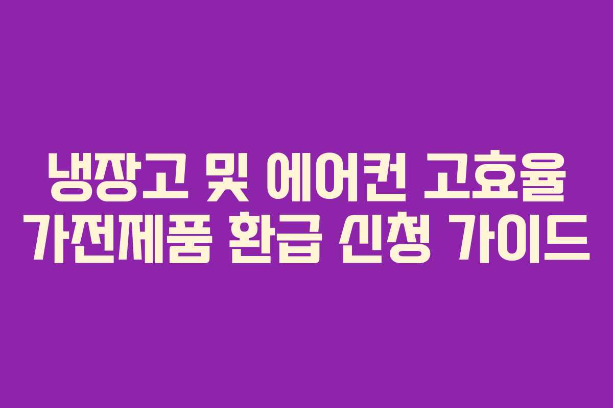 냉장고 및 에어컨 고효율 가전제품 환급 신청 가이드 냉장고 및 에어컨 고효율 가전제품 환급 신청 가이드
