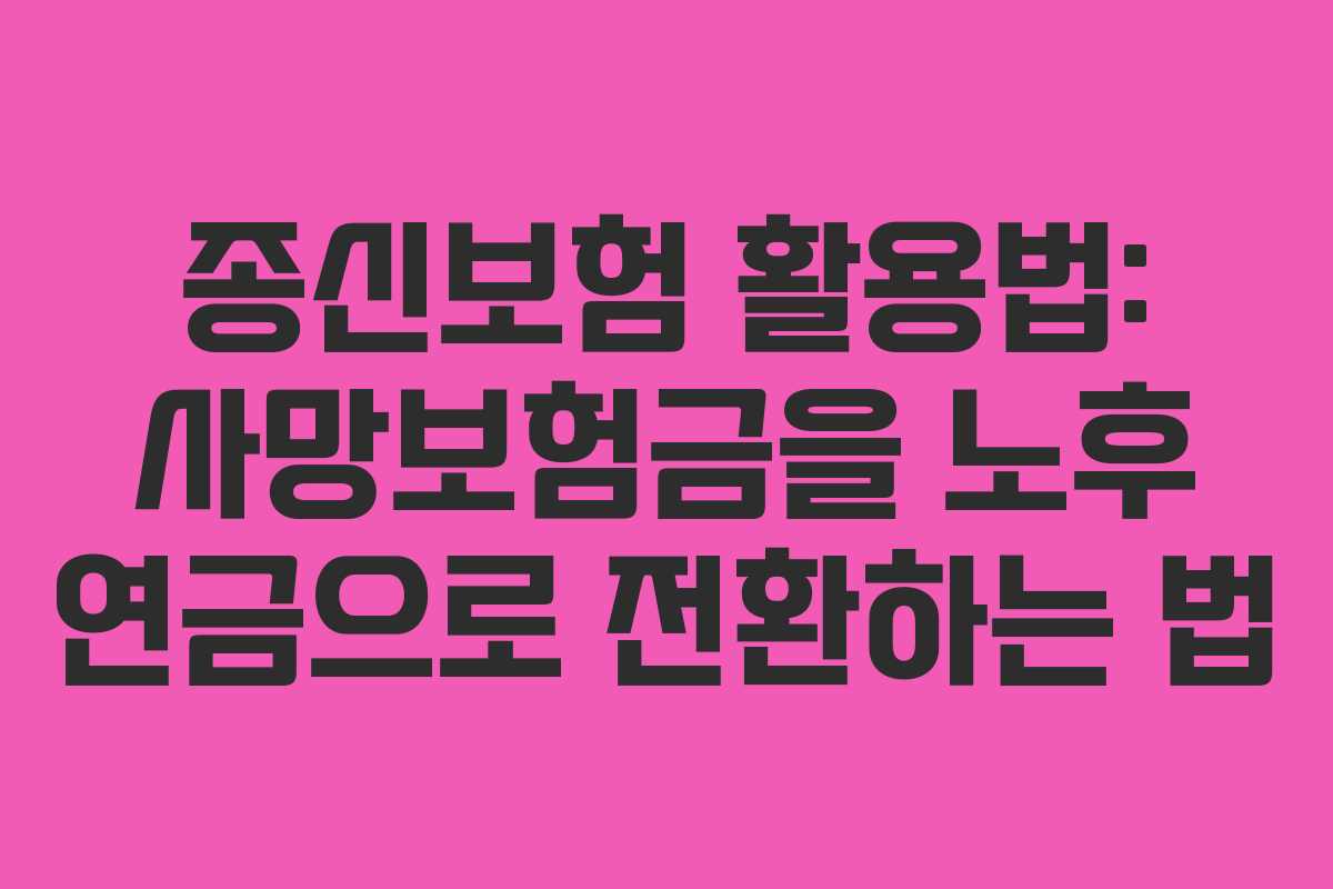 종신보험 활용법: 사망보험금을 노후 연금으로 전환하는 법 종신보험 활용법: 사망보험금을 노후 연금으로 전환하는 법