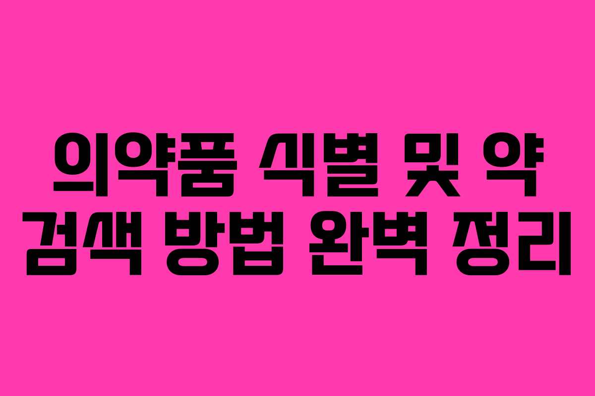 의약품 식별 및 약 검색 방법 완벽 정리 의약품 식별 및 약 검색 방법 완벽 정리
