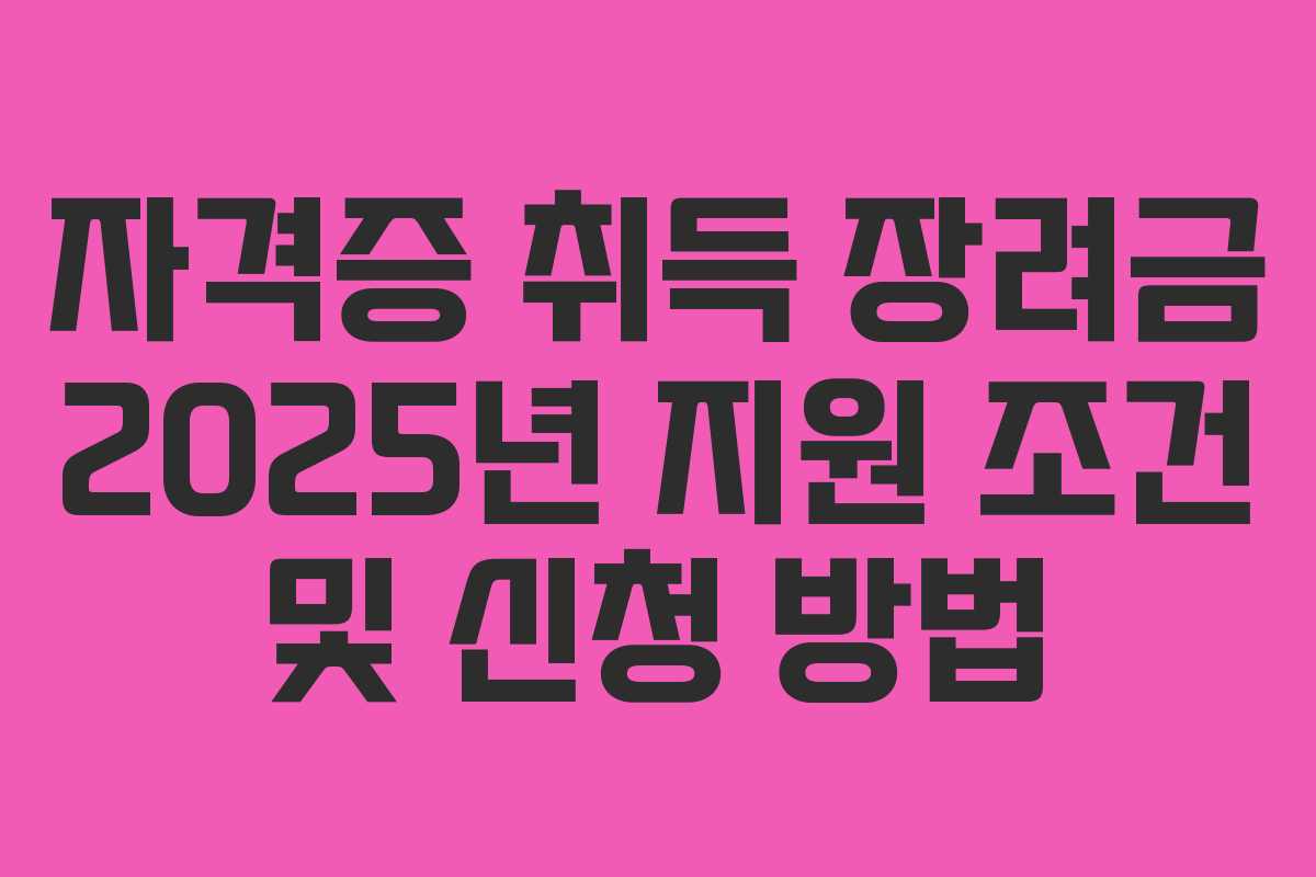 자격증 취득 장려금 2025년 지원 조건 및 신청 방법