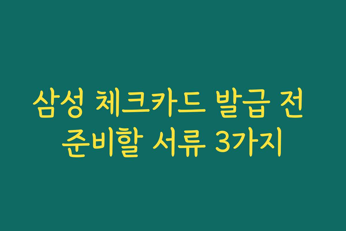 삼성 체크카드 발급 전 준비할 서류 3가지