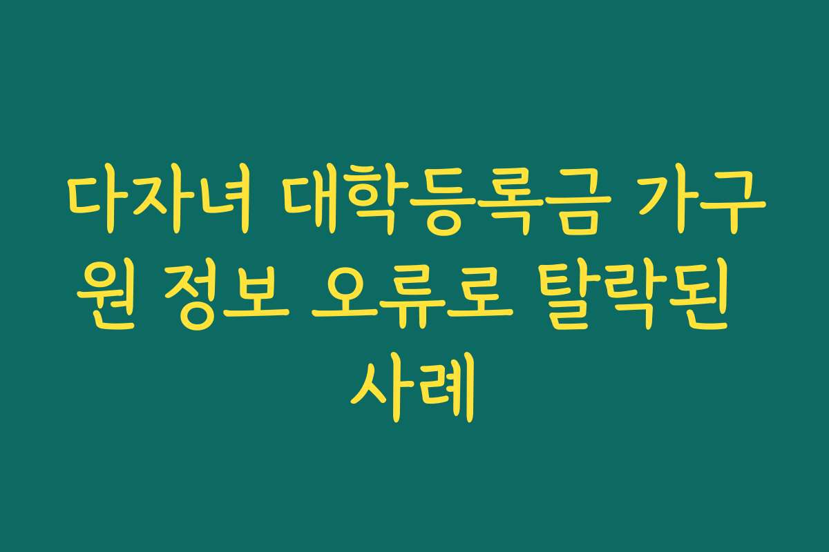 다자녀 대학등록금 가구원 정보 오류로 탈락된 사례