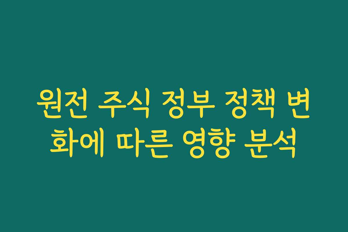 원전 주식 정부 정책 변화에 따른 영향 분석