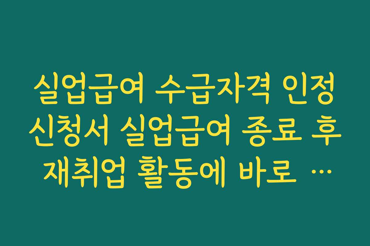 실업급여 수급자격 인정신청서 실업급여 종료 후 재취업 활동에 바로 도움이 되는 지원 제도