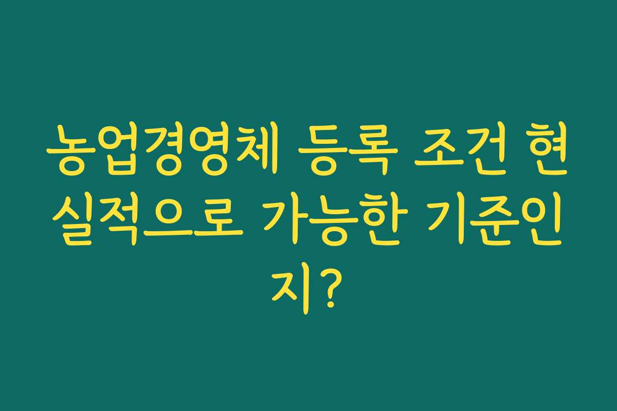 농업경영체 등록 조건 현실적으로 가능한 기준인지?