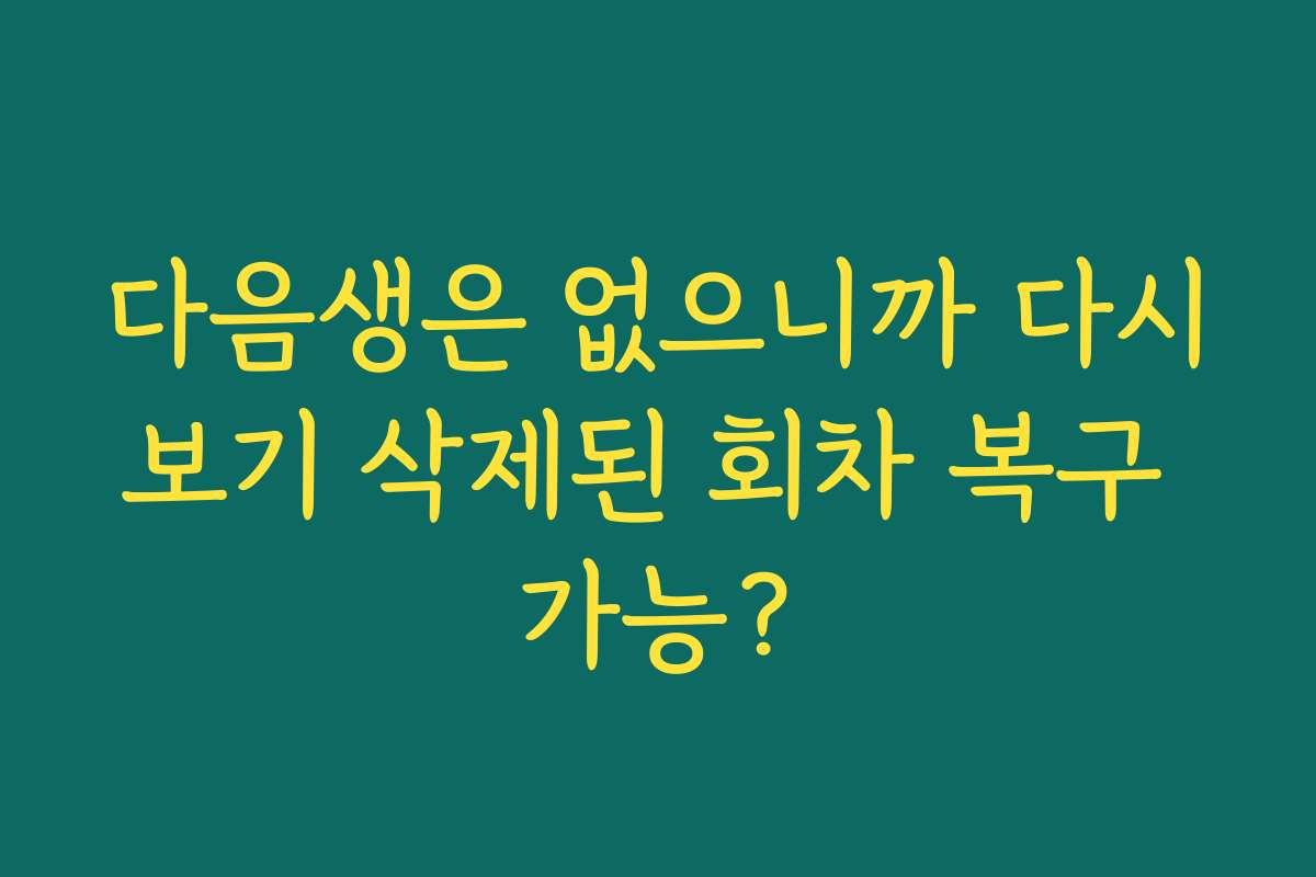 다음생은 없으니까 다시보기 삭제된 회차 복구 가능?