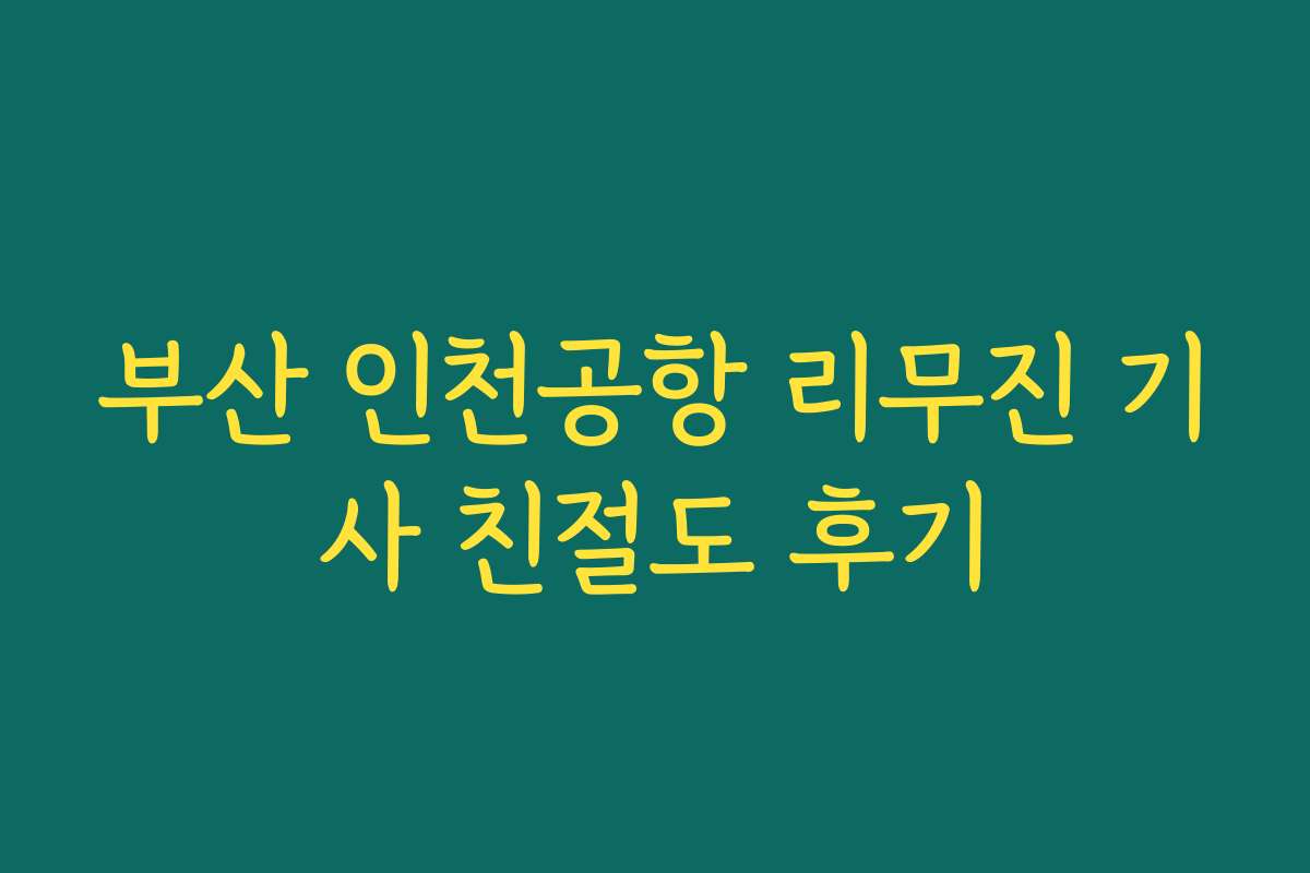 부산 인천공항 리무진 기사 친절도 후기