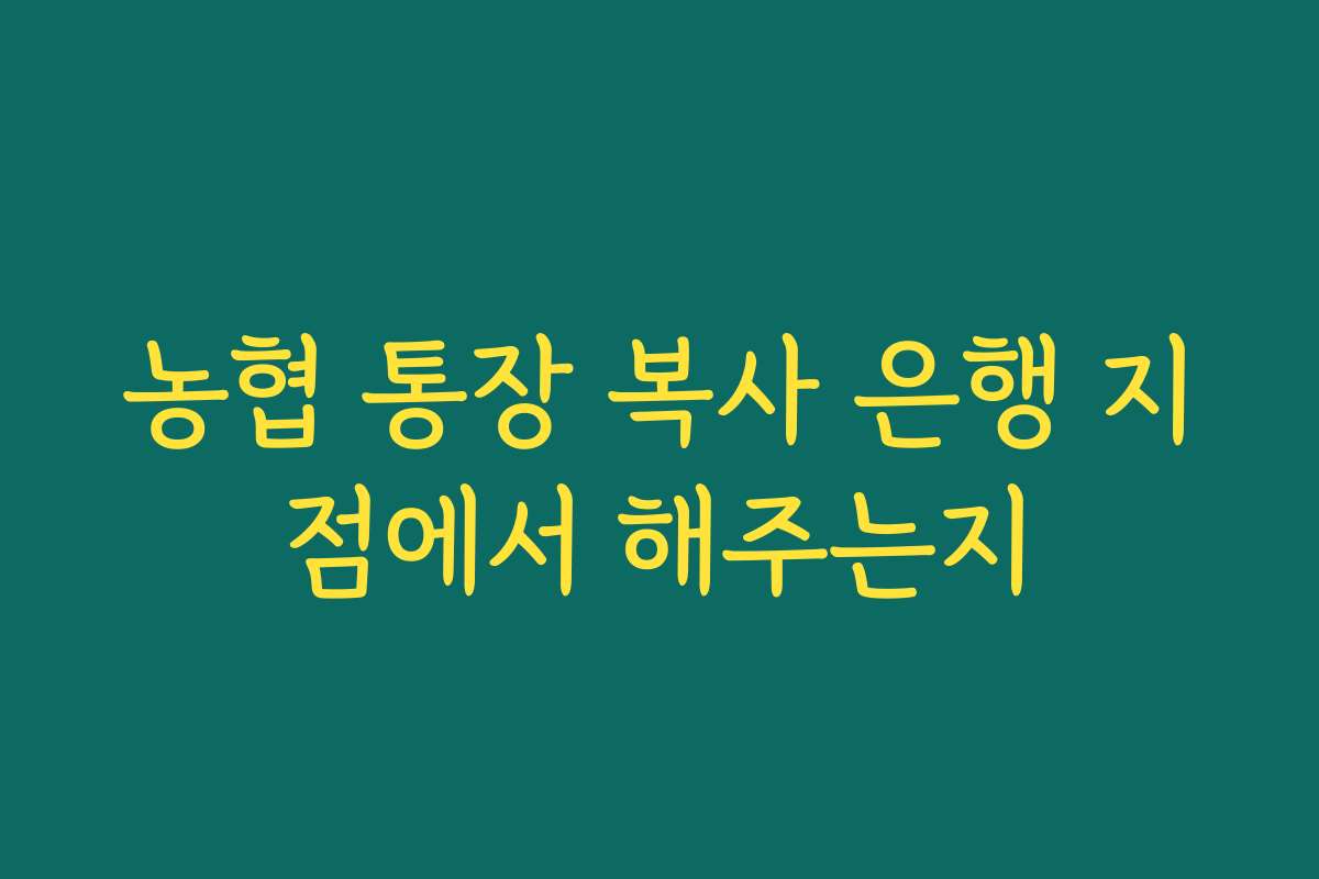 농협 통장 복사 은행 지점에서 해주는지