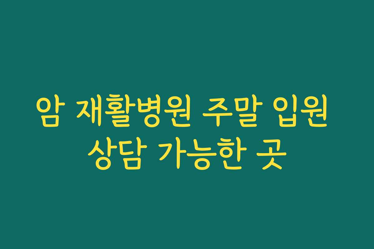 암 재활병원 주말 입원 상담 가능한 곳