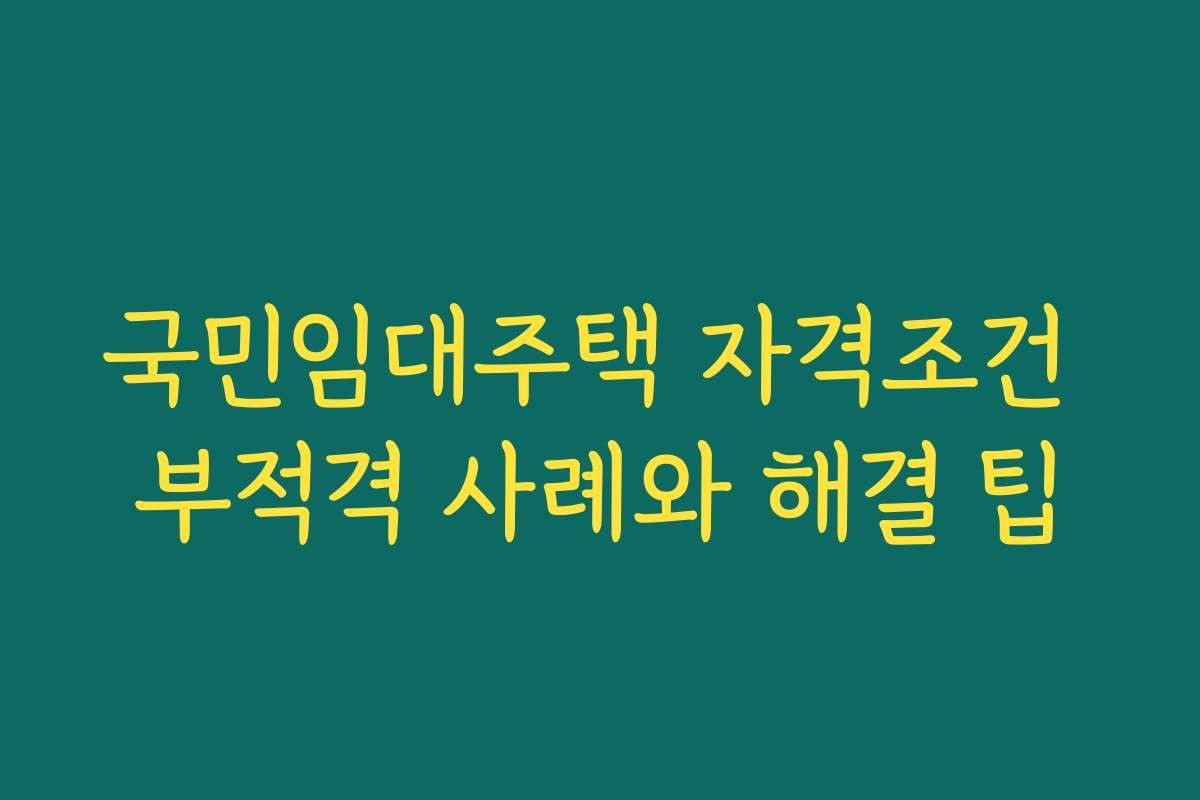 국민임대주택 자격조건 부적격 사례와 해결 팁