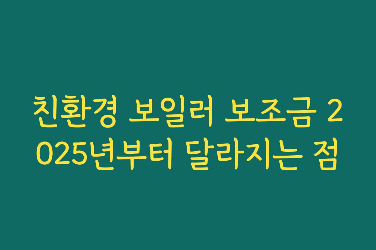 친환경 보일러 보조금 2025년부터 달라지는 점