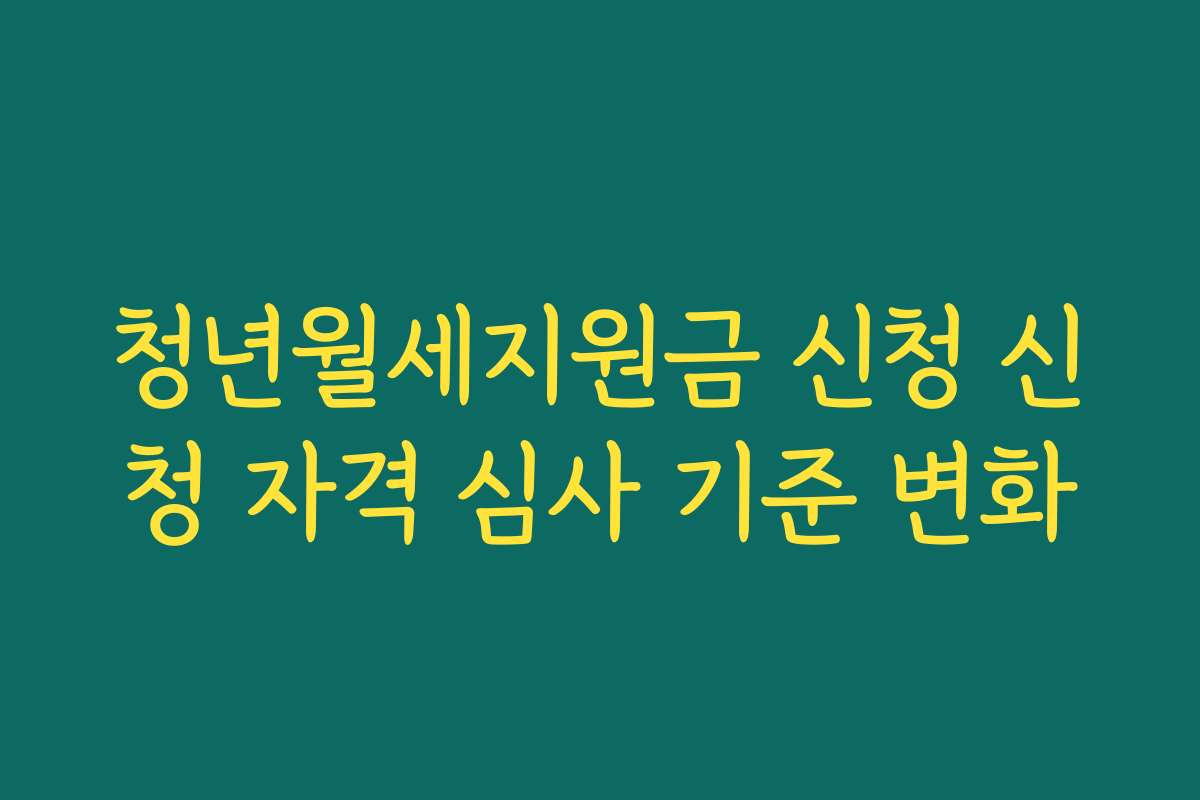 청년월세지원금 신청 신청 자격 심사 기준 변화