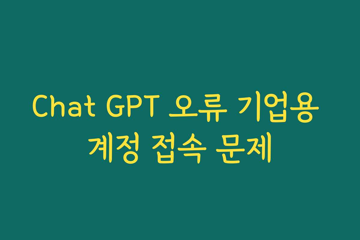 Chat GPT 오류 기업용 계정 접속 문제