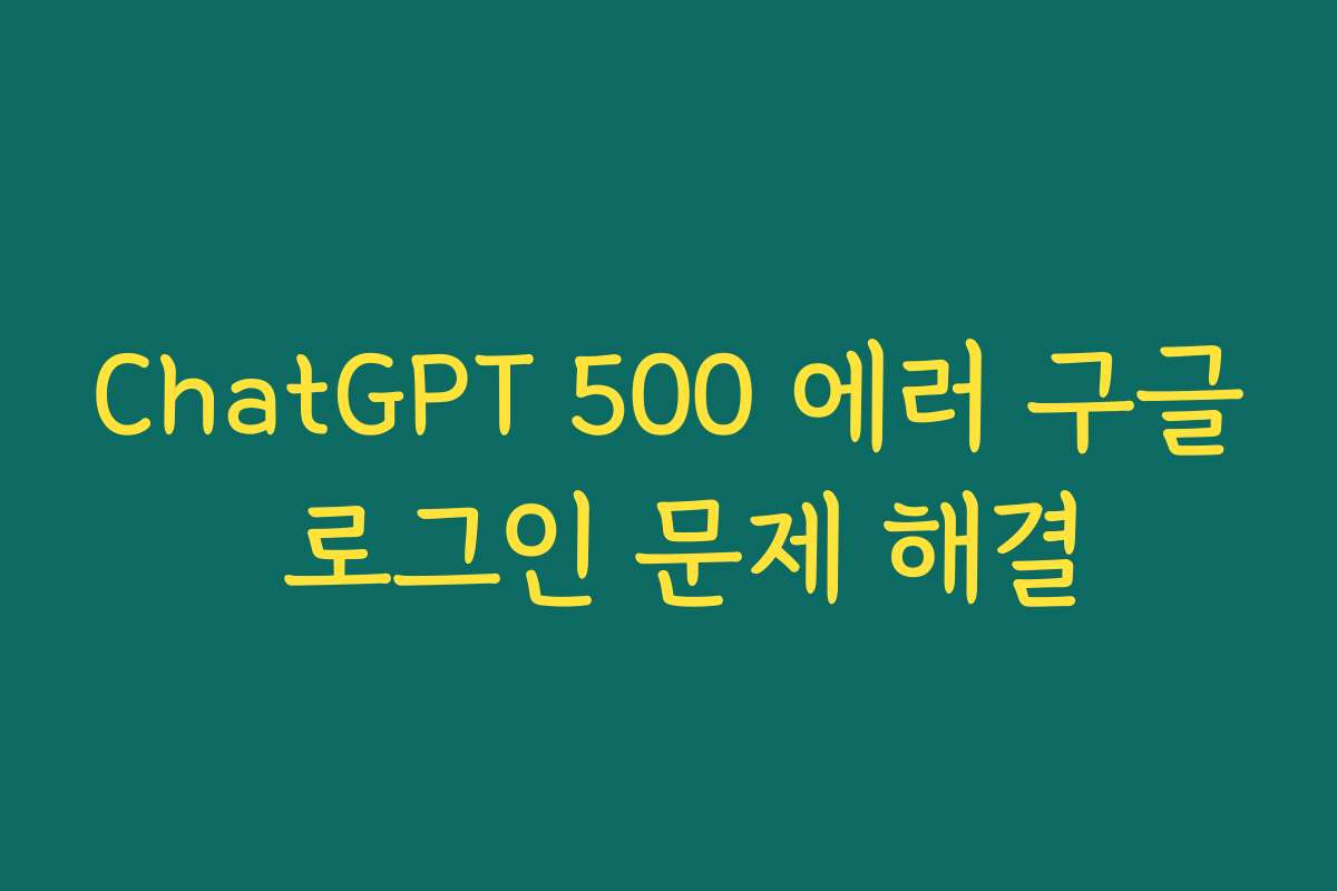 ChatGPT 500 에러 구글 로그인 문제 해결