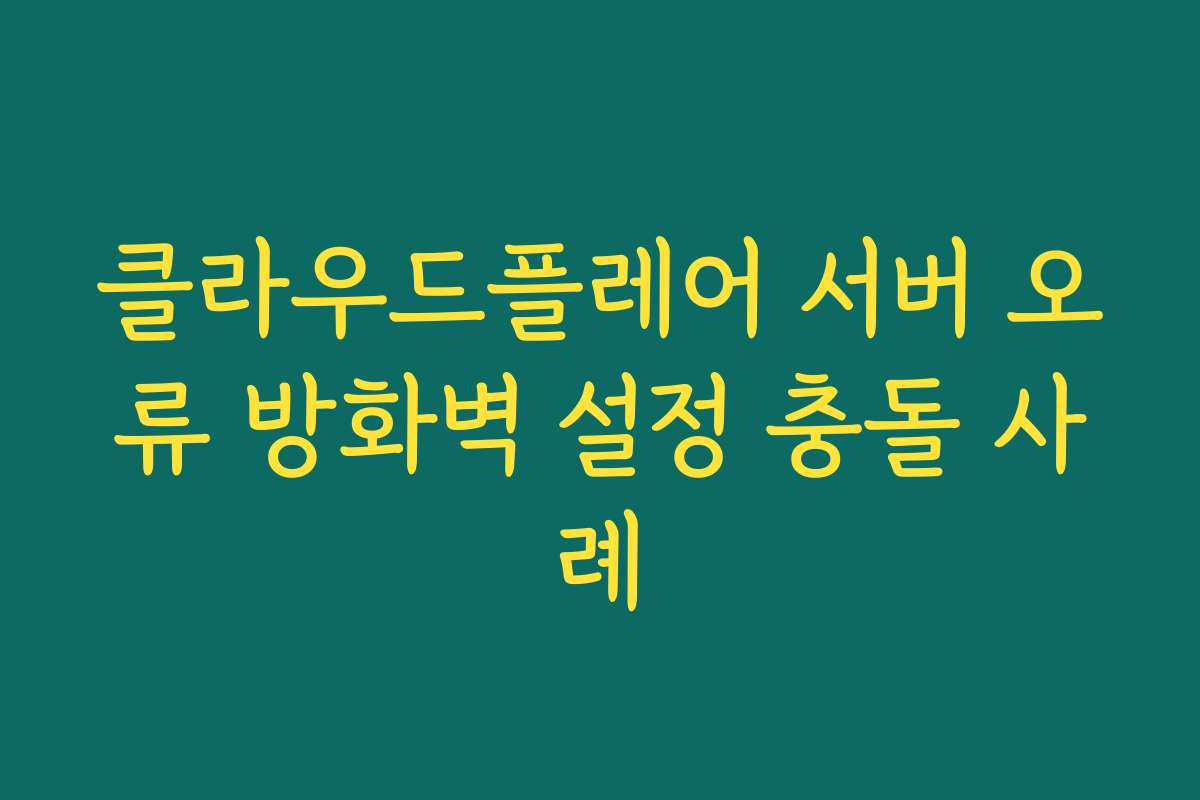 클라우드플레어 서버 오류 방화벽 설정 충돌 사례