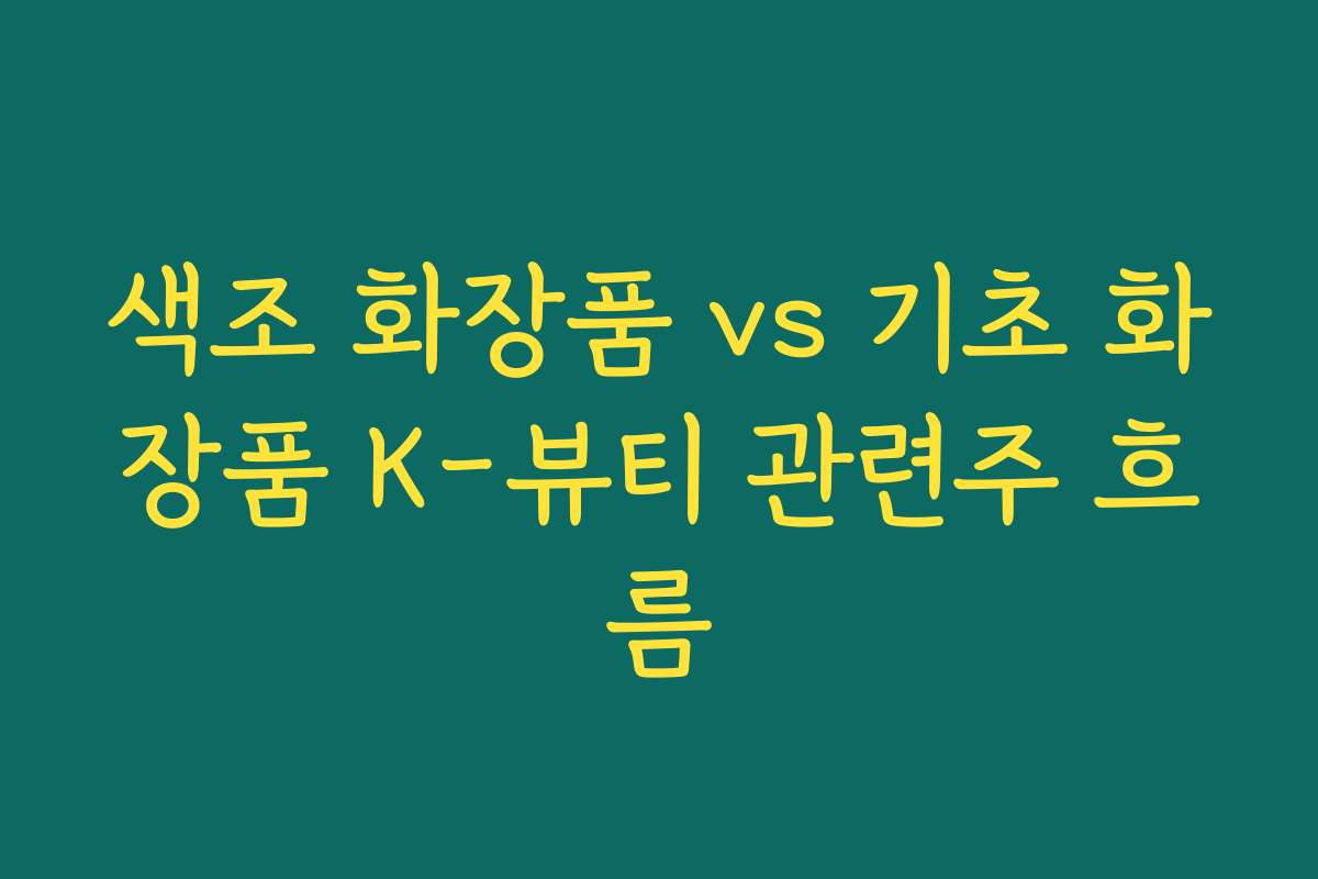 색조 화장품 vs 기초 화장품 K-뷰티 관련주 흐름