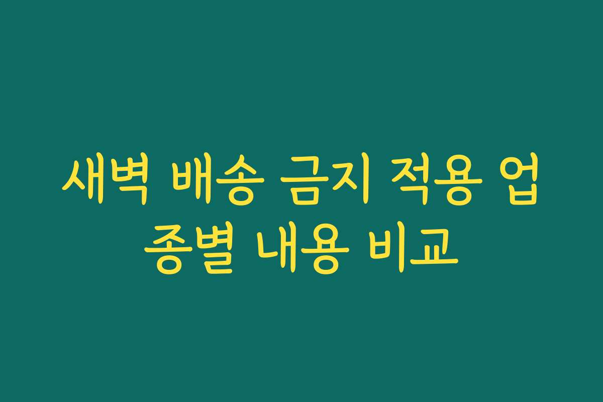 새벽 배송 금지 적용 업종별 내용 비교