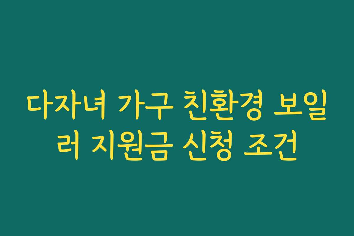 다자녀 가구 친환경 보일러 지원금 신청 조건