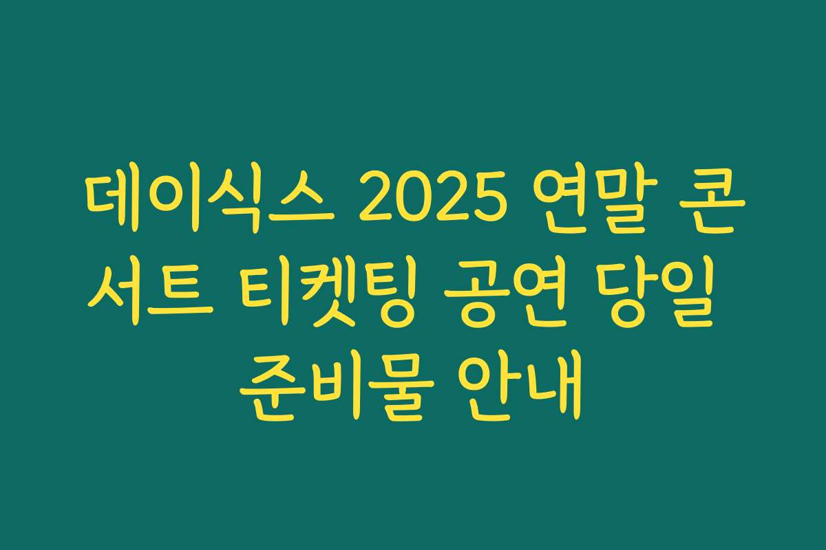 데이식스 2025 연말 콘서트 티켓팅 공연 당일 준비물 안내