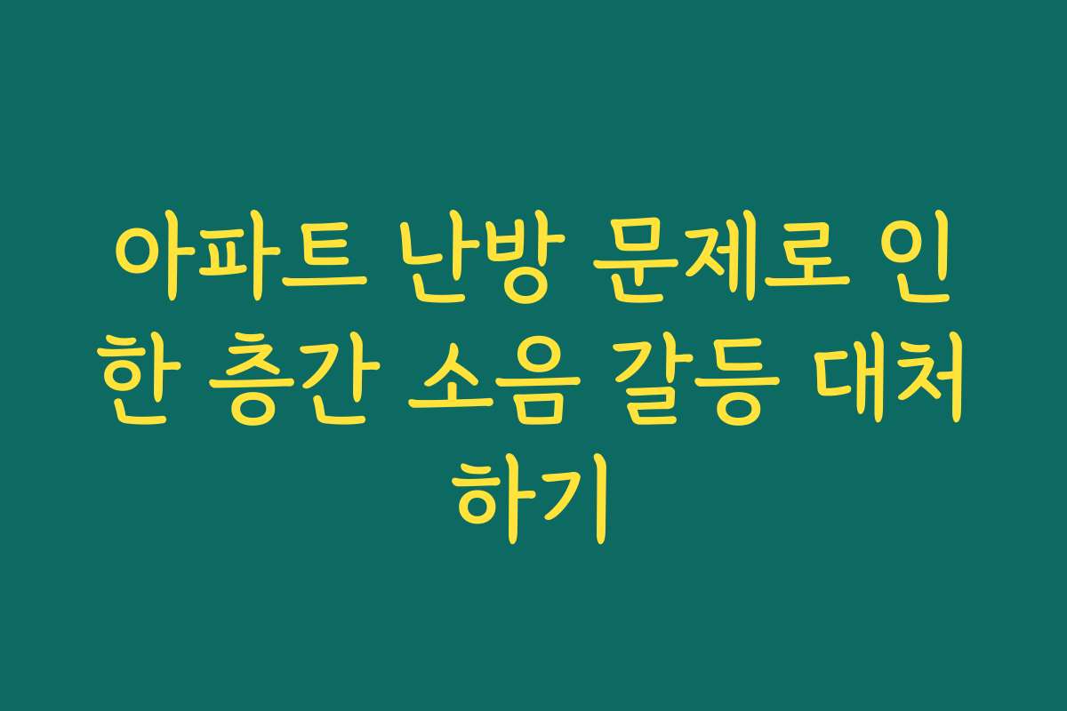 아파트 난방 문제로 인한 층간 소음 갈등 대처하기