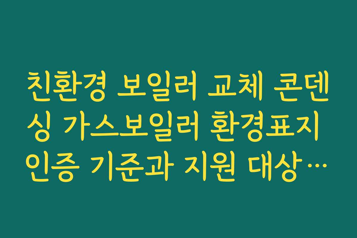 친환경 보일러 교체 콘덴싱 가스보일러 환경표지 인증 기준과 지원 대상 모델 확인 방법