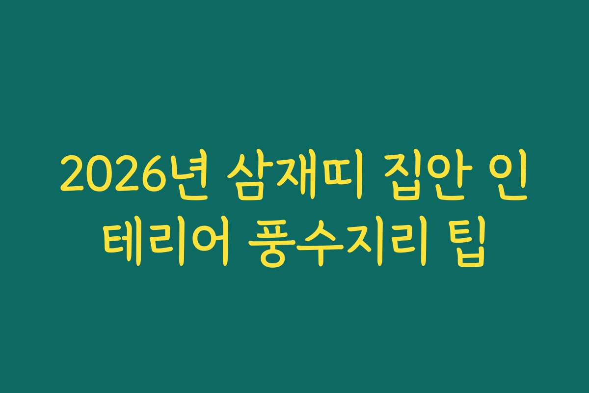 2026년 삼재띠 집안 인테리어 풍수지리 팁