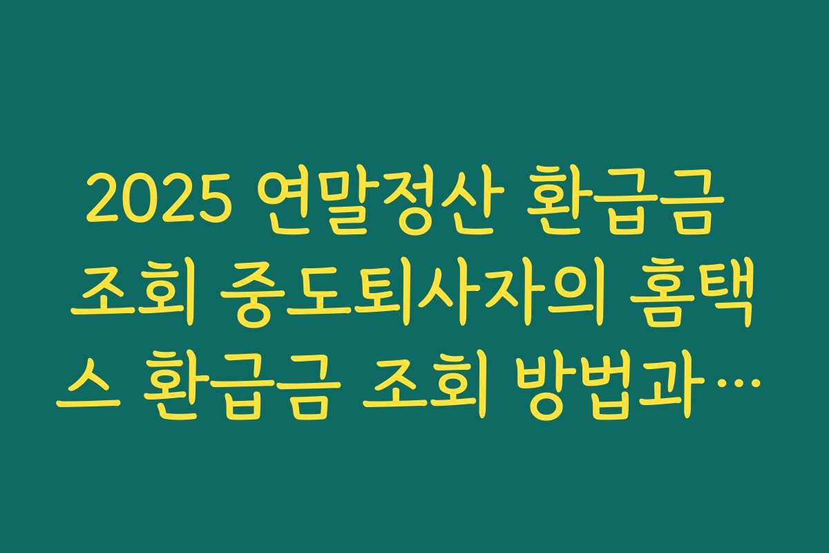 2025 연말정산 환급금 조회 중도퇴사자의 홈택스 환급금 조회 방법과 지급 시기 알아보기