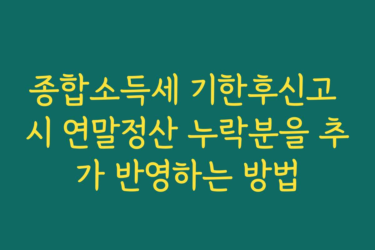 종합소득세 기한후신고 시 연말정산 누락분을 추가 반영하는 방법