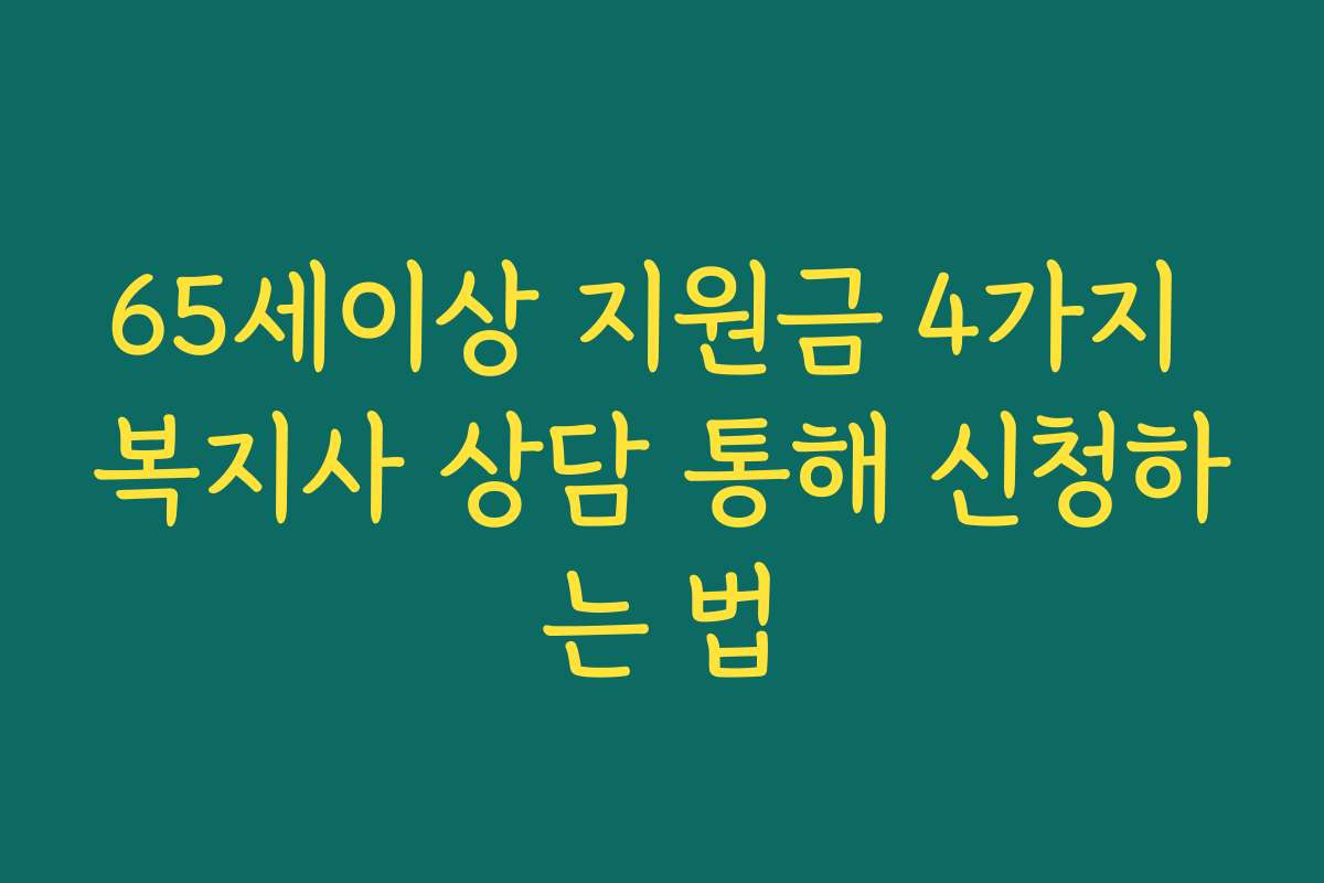 65세이상 지원금 4가지 복지사 상담 통해 신청하는 법