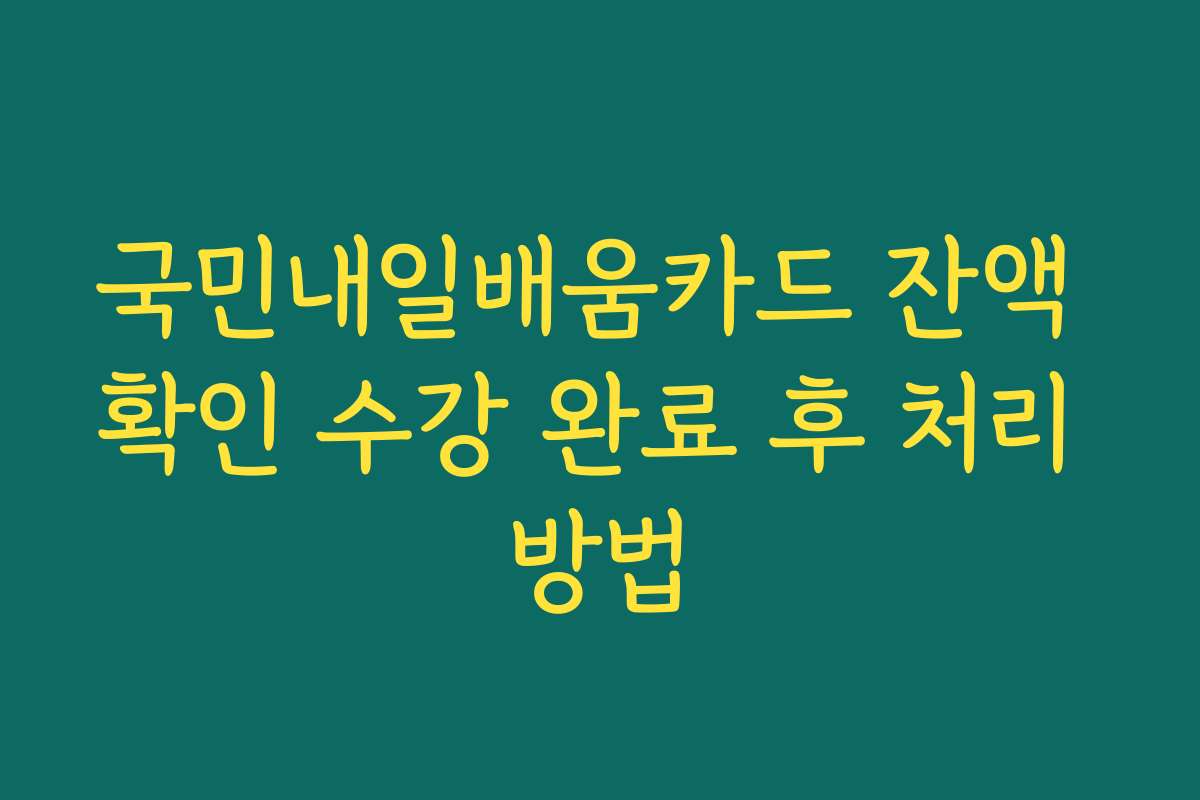 국민내일배움카드 잔액 확인 수강 완료 후 처리 방법