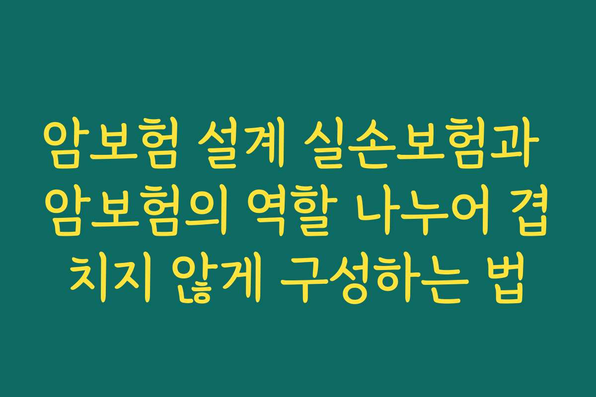 암보험 설계 실손보험과 암보험의 역할 나누어 겹치지 않게 구성하는 법