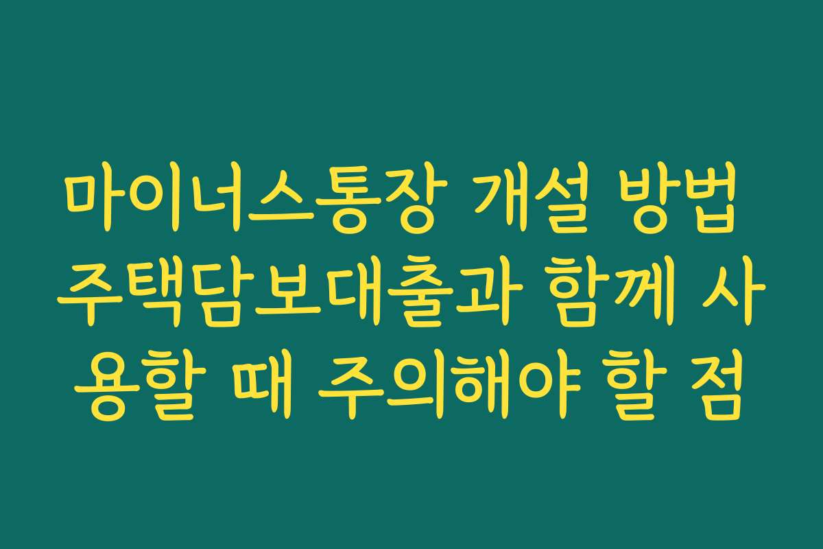 마이너스통장 개설 방법 주택담보대출과 함께 사용할 때 주의해야 할 점