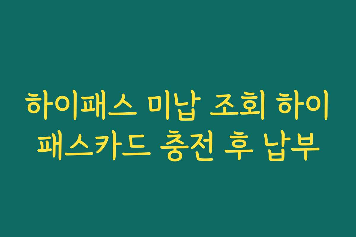 하이패스 미납 조회 하이패스카드 충전 후 납부