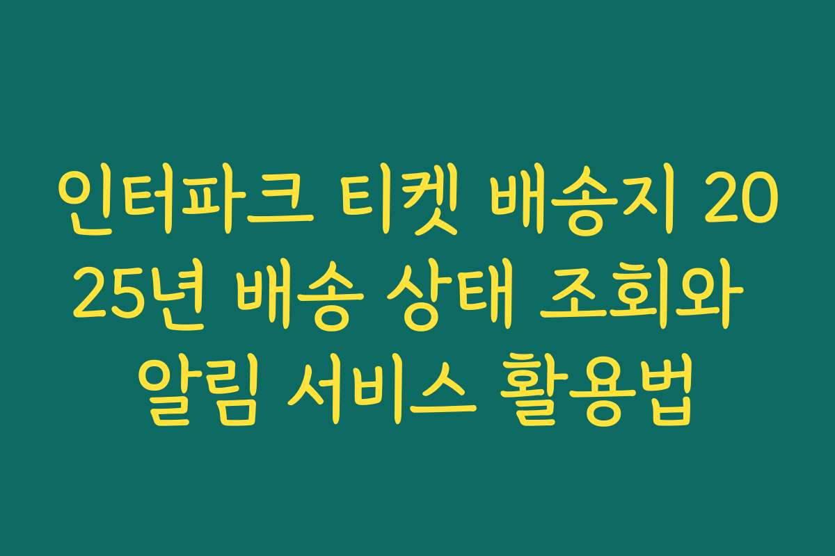 인터파크 티켓 배송지 2025년 배송 상태 조회와 알림 서비스 활용법