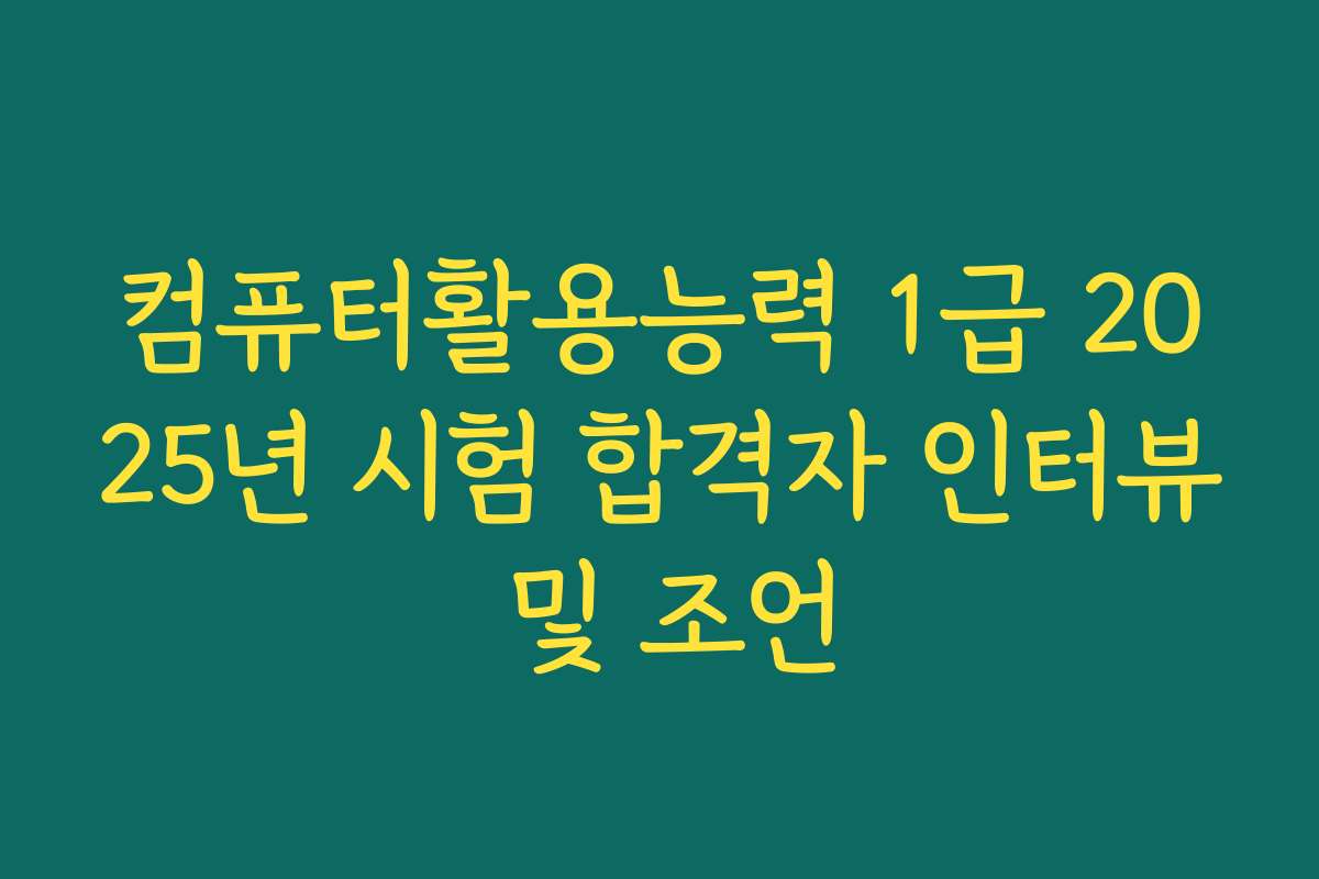 컴퓨터활용능력 1급 2025년 시험 합격자 인터뷰 및 조언
