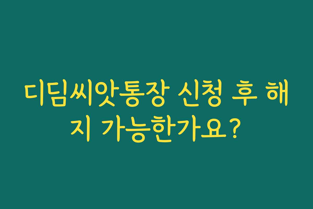 디딤씨앗통장 신청 후 해지 가능한가요?