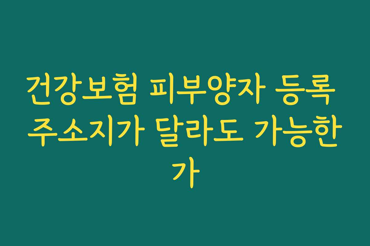 건강보험 피부양자 등록 주소지가 달라도 가능한가