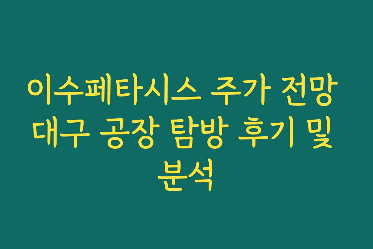 이수페타시스 주가 전망 대구 공장 탐방 후기 및 분석