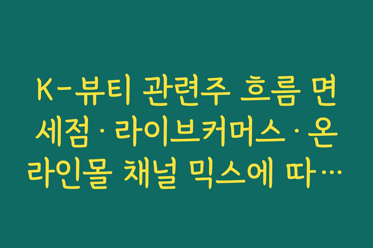 K-뷰티 관련주 흐름 면세점·라이브커머스·온라인몰 채널 믹스에 따른 실적 구조 차이